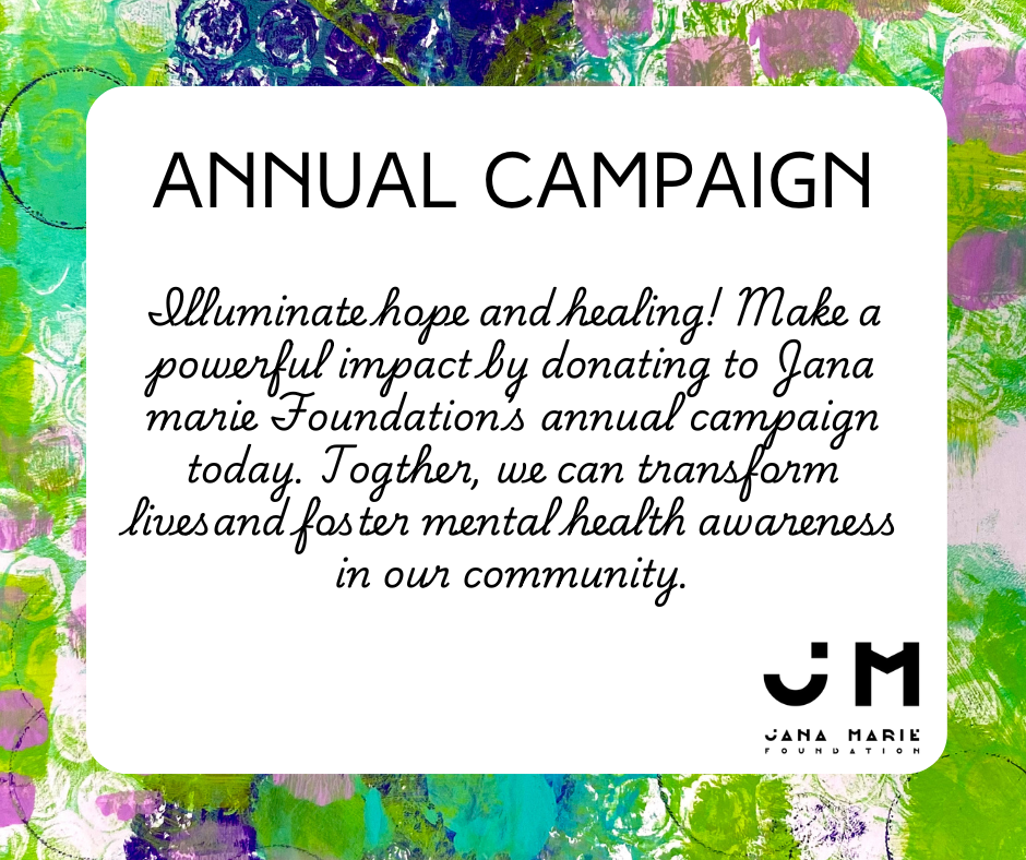 Annual Campaign image reading Illuminate hope and healing. Make a powerful impact by donating to Jana Marie Foundation's annual campaign today. Together we can transform lives and foster mental health awareness in our community.