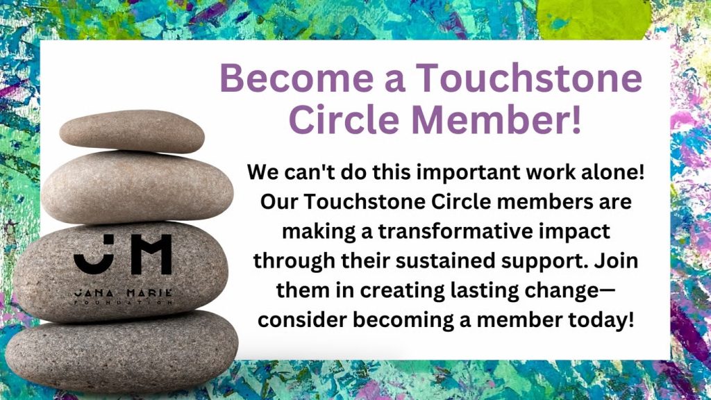 Touchstone circle graphic reading, become a touchstone circle member. We can't do this important work alone, our touchstone circle members are making a transformative impact through their sustained support. Join them in creating a lasting change - consider becoming a member today.